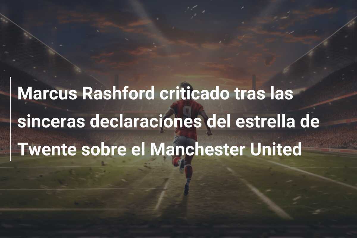 Marcus Rashford criticado tras las sinceras declaraciones del estrella de Twente sobre el Manchester United