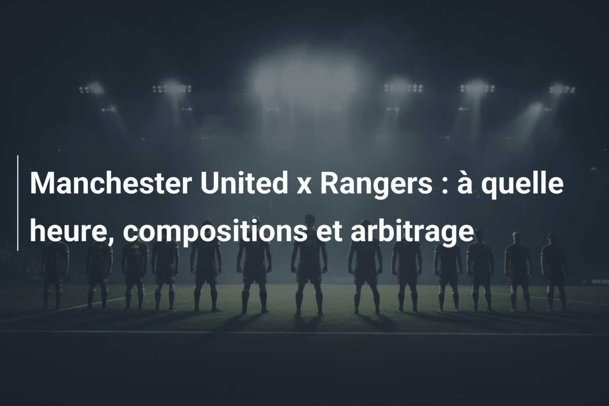 Manchester United x Rangers : à quelle heure, compositions et arbitrage
