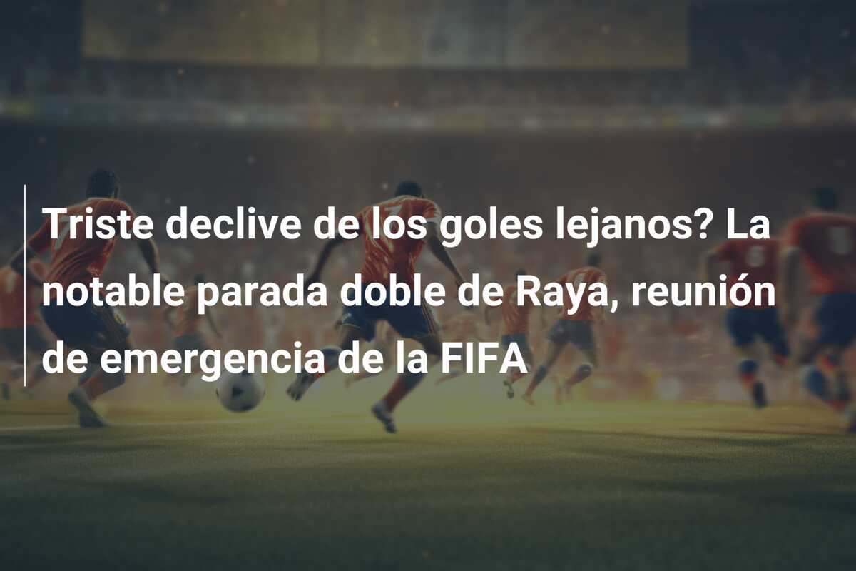 Triste declive de los goles lejanos? La notable parada doble de Raya, reunión de emergencia de la FIFA