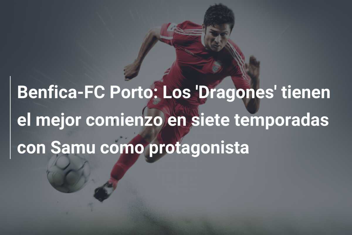 Benfica-FC Porto: Los 'Dragones' tienen el mejor comienzo en siete temporadas con Samu como protagonista