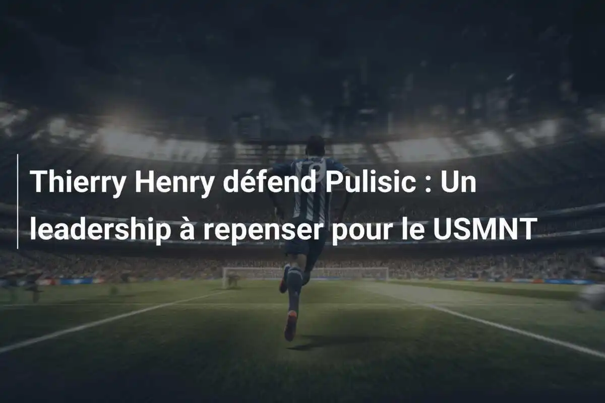 Thierry Henry défend Pulisic : Un leadership à repenser pour le USMNT