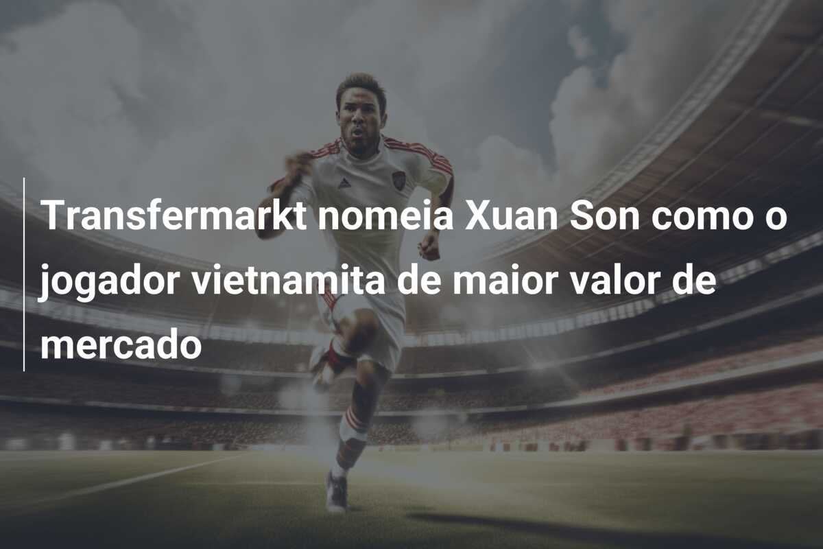 Transfermarkt nomeia Xuan Son como o jogador vietnamita de maior valor de mercado