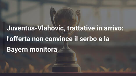 Juventus-Vlahovic, trattative in arrivo: l'offerta non convince il serbo e la Bayern monitora