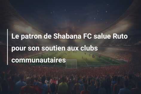 Le patron de Shabana FC salue Ruto pour son soutien aux clubs communautaires
