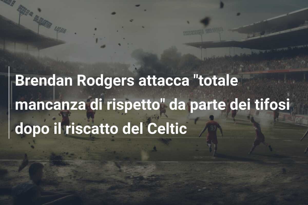 Brendan Rodgers attacca "totale mancanza di rispetto" da parte dei tifosi dopo il riscatto del Celtic