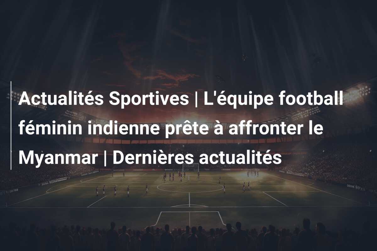 Actualités Sportives | L’équipe football féminin indienne prête à affronter le Myanmar | Dernières actualités