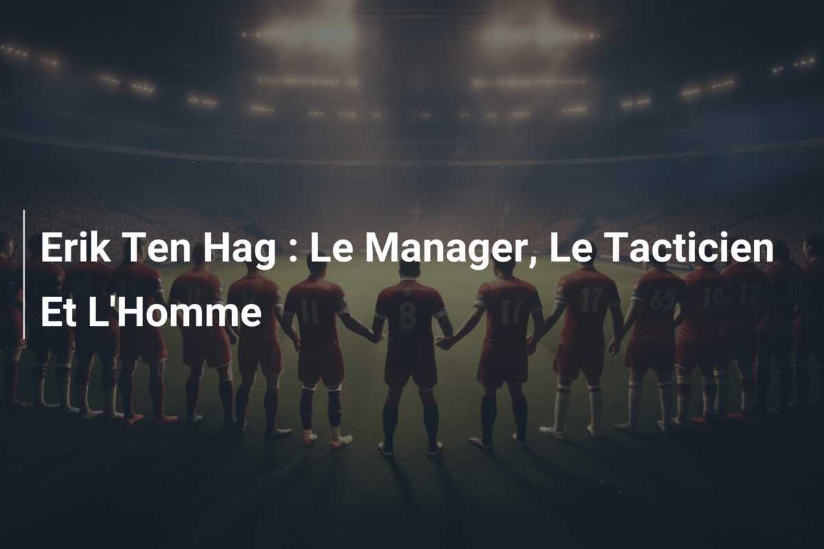 Erik Ten Hag : Le Manager, Le Tacticien Et L'Homme