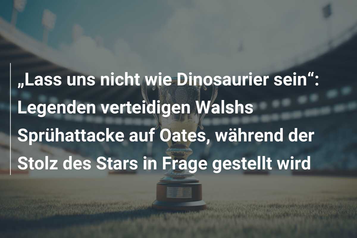 „Lass uns nicht wie Dinosaurier sein“: Legenden verteidigen Walshs Sprühattacke auf Oates, während der Stolz des Stars in Frage gestellt wird