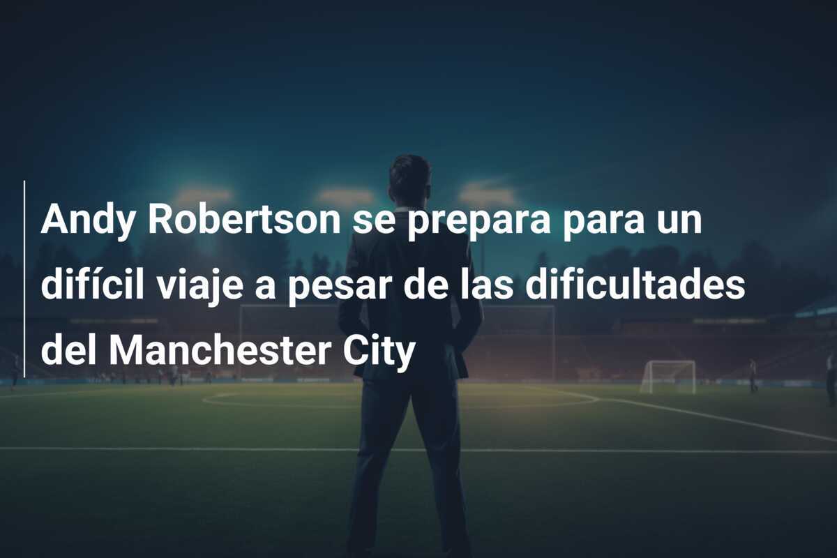 Andy Robertson se prepara para un difícil viaje a pesar de las dificultades del Manchester City