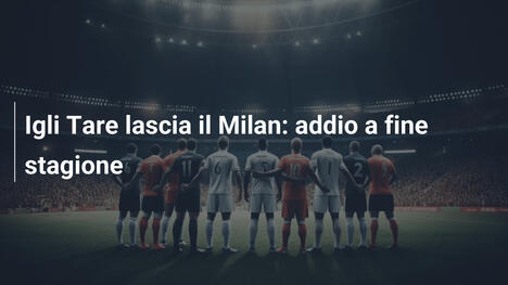 Igli Tare lascia il Milan: addio a fine stagione