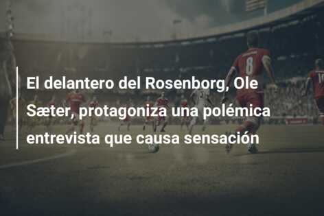 El delantero del Rosenborg, Ole Sæter, protagoniza una polémica entrevista que causa sensación