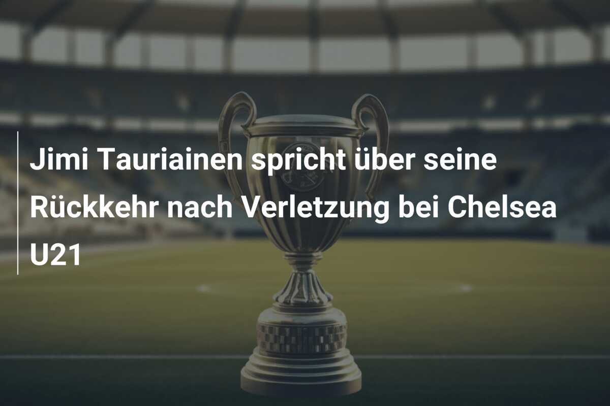 Jimi Tauriainen spricht über seine Rückkehr nach Verletzung bei Chelsea U21