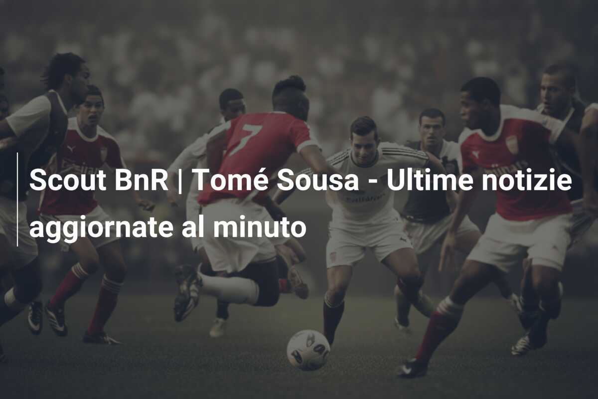 Scout BnR | Tomé Sousa - Ultime notizie aggiornate al minuto