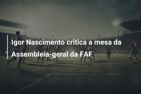 Igor Nascimento critica a mesa da Assembleia-geral da FAF
