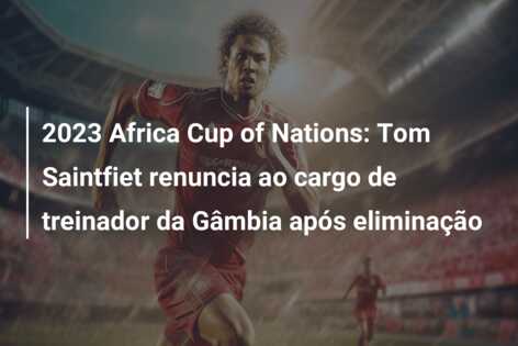 2023 Africa Cup of Nations: Tom Saintfiet renuncia ao cargo de treinador da Gâmbia após eliminação