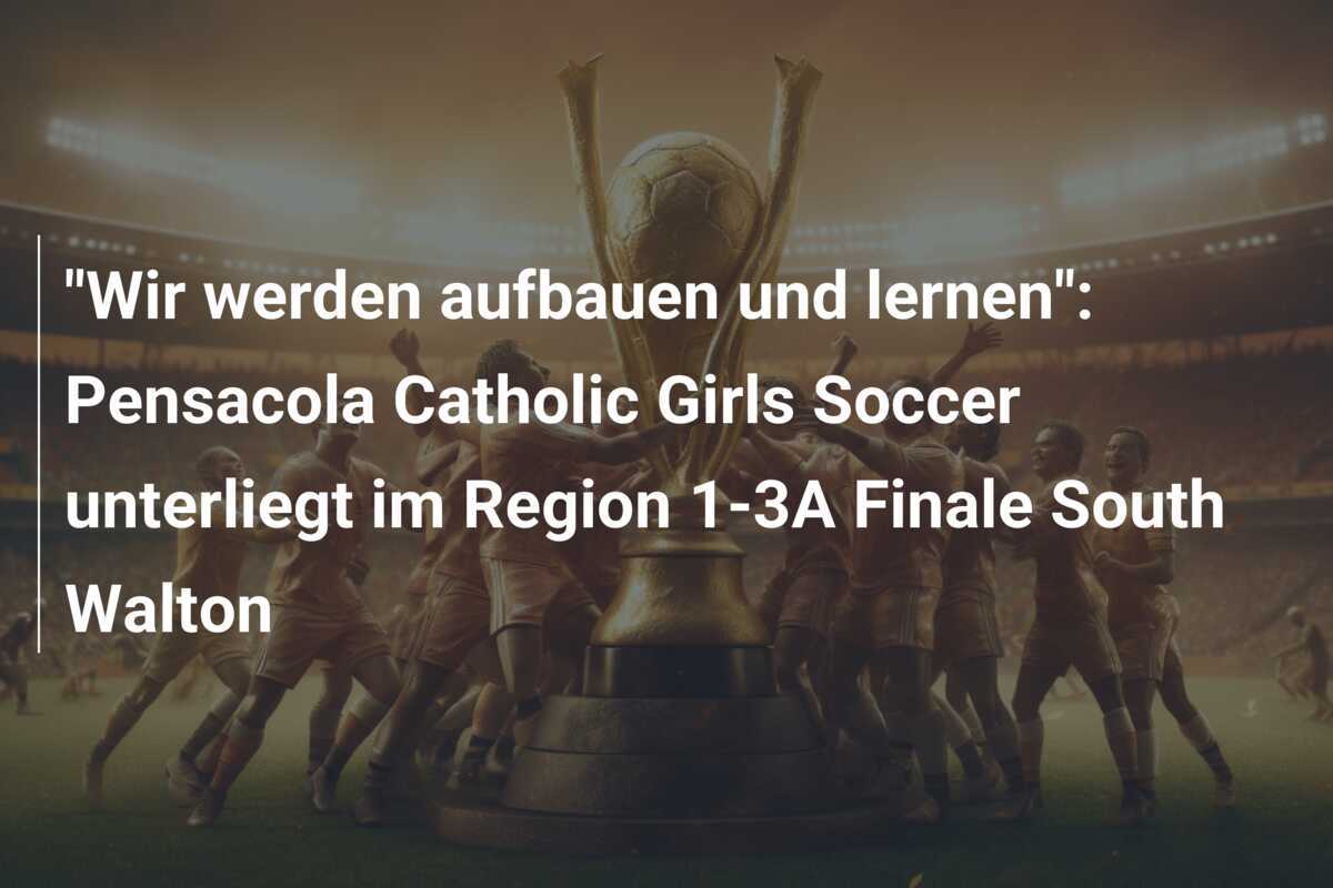 "Wir werden aufbauen und lernen": Pensacola Catholic Girls Soccer unterliegt im Region 1-3A Finale South Walton