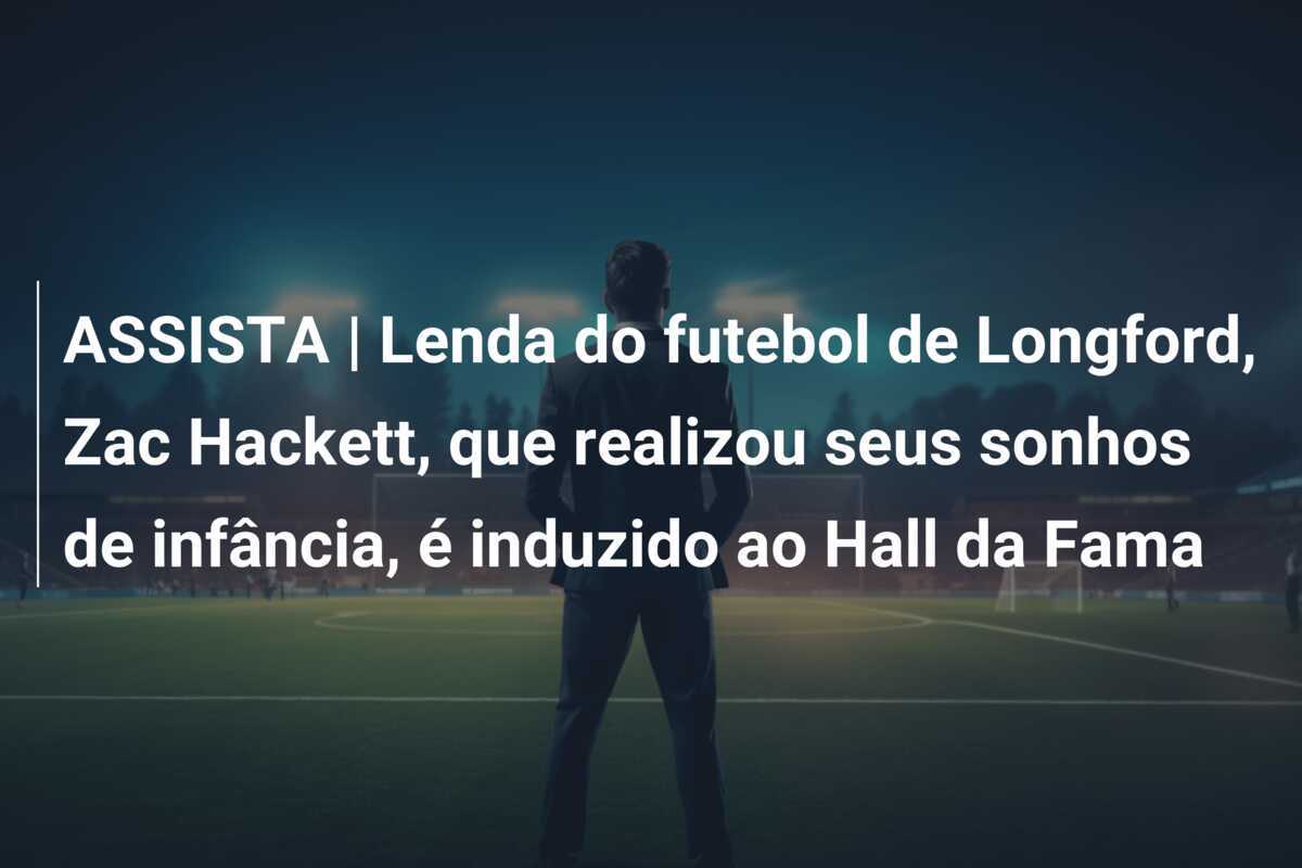 ASSISTA | Lenda do futebol de Longford, Zac Hackett, que realizou seus sonhos de infância, é induzido ao Hall da Fama