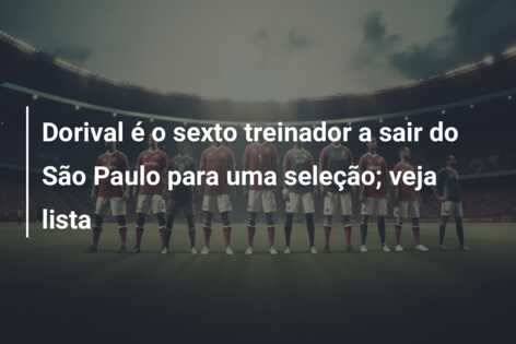 Dorival é o sexto treinador a sair do São Paulo para uma seleção; veja lista