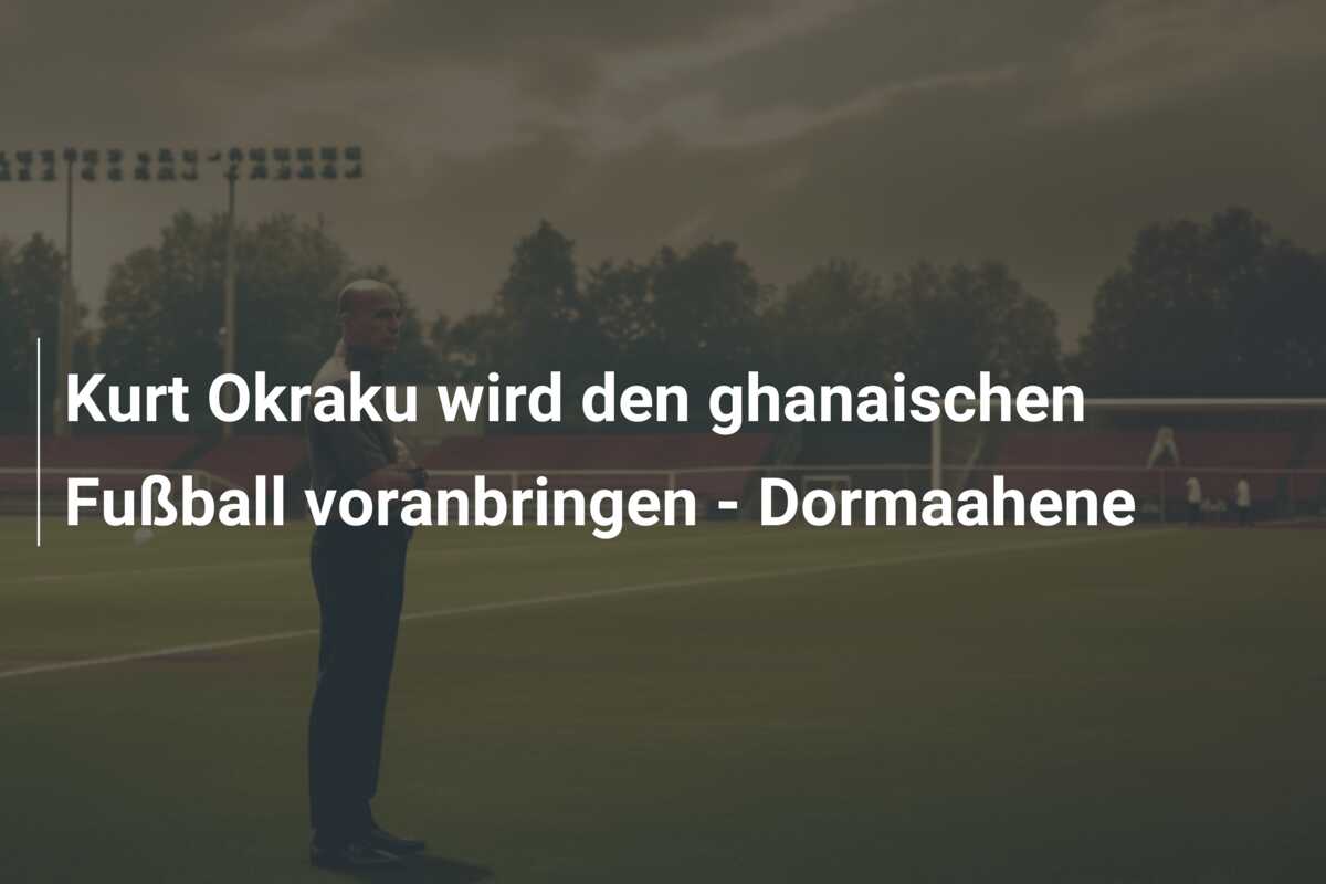 Kurt Okraku wird den ghanaischen Fußball voranbringen – Dormaahene