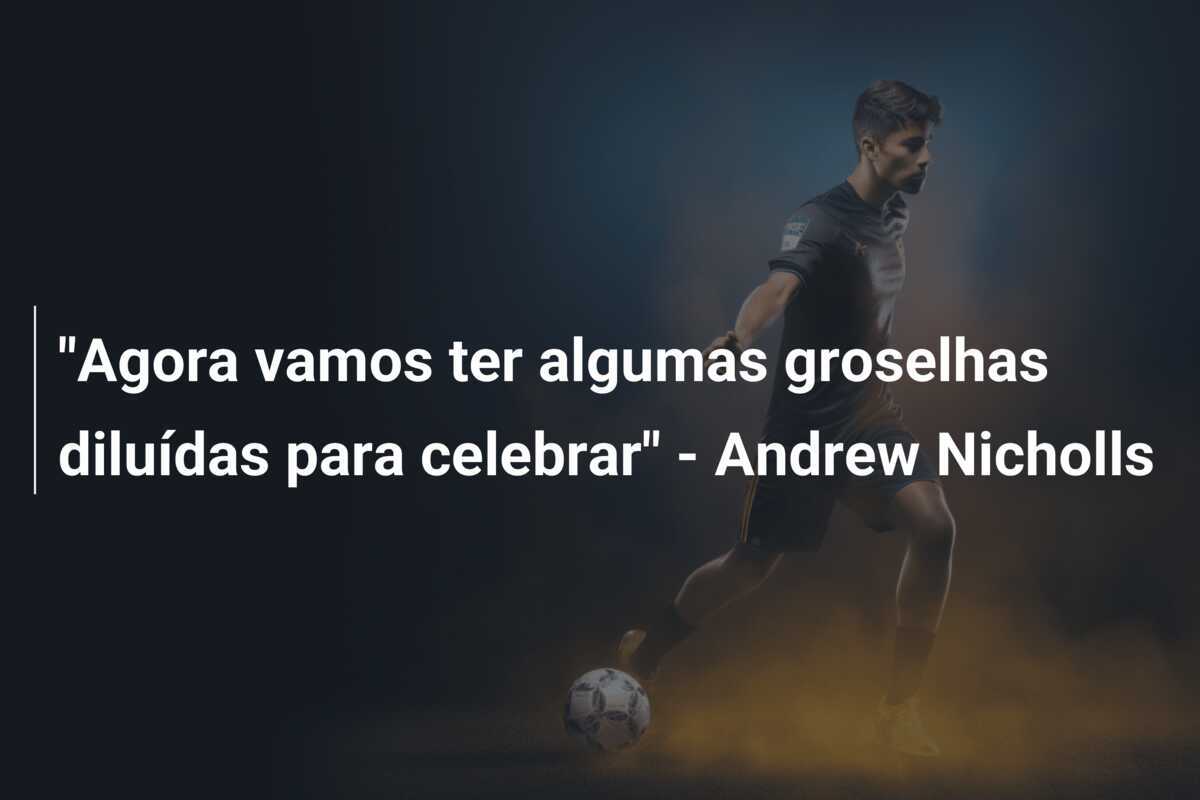"Agora vamos ter algumas groselhas diluídas para celebrar" - Andrew Nicholls