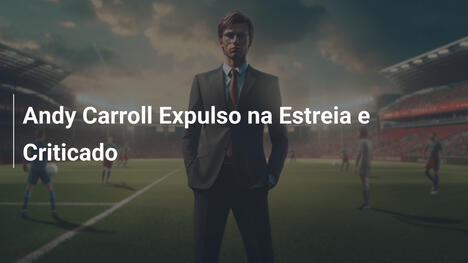 Andy Carroll Expulso na Estreia e Criticado