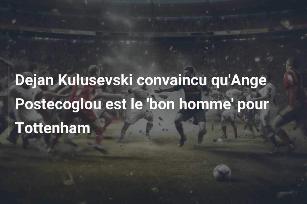 Dejan Kulusevski convaincu qu'Ange Postecoglou est le 'bon homme' pour Tottenham