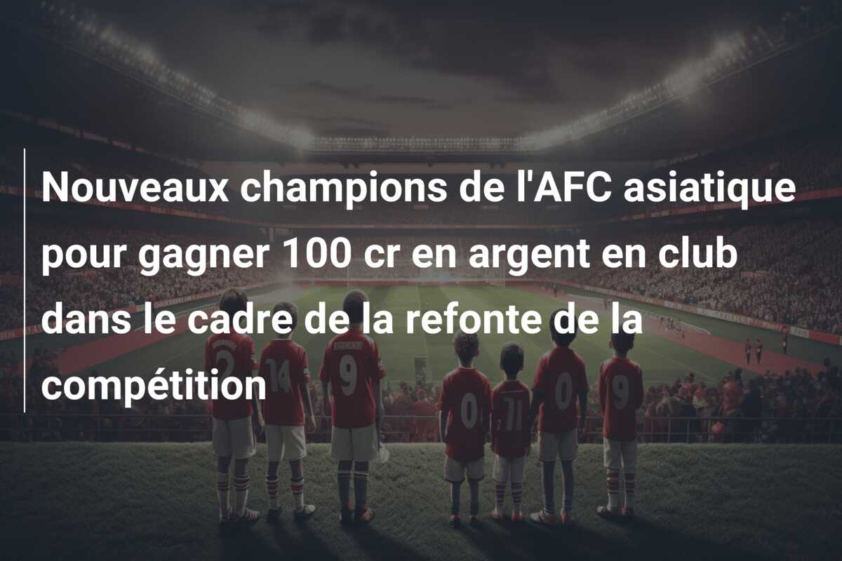 Nouveaux champions de l’AFC asiatique pour gagner 100 cr en argent en club dans le cadre de la refonte de la compétition
