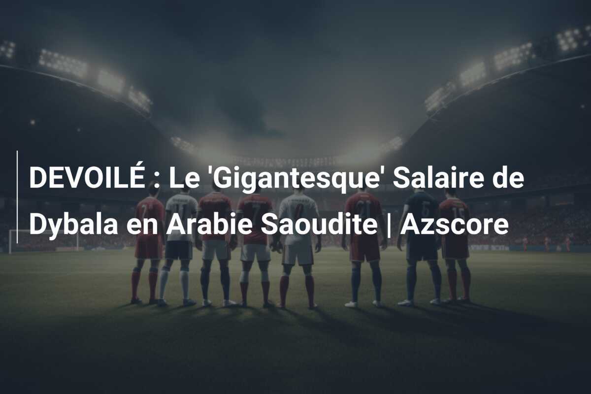 DEVOILÉ : Le ‘Gigantesque’ Salaire de Dybala en Arabie Saoudite | Azscore