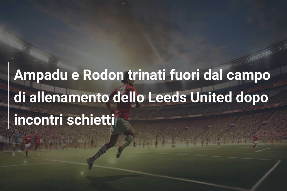 Ampadu e Rodon trinati fuori dal campo di allenamento dello Leeds United dopo incontri schietti