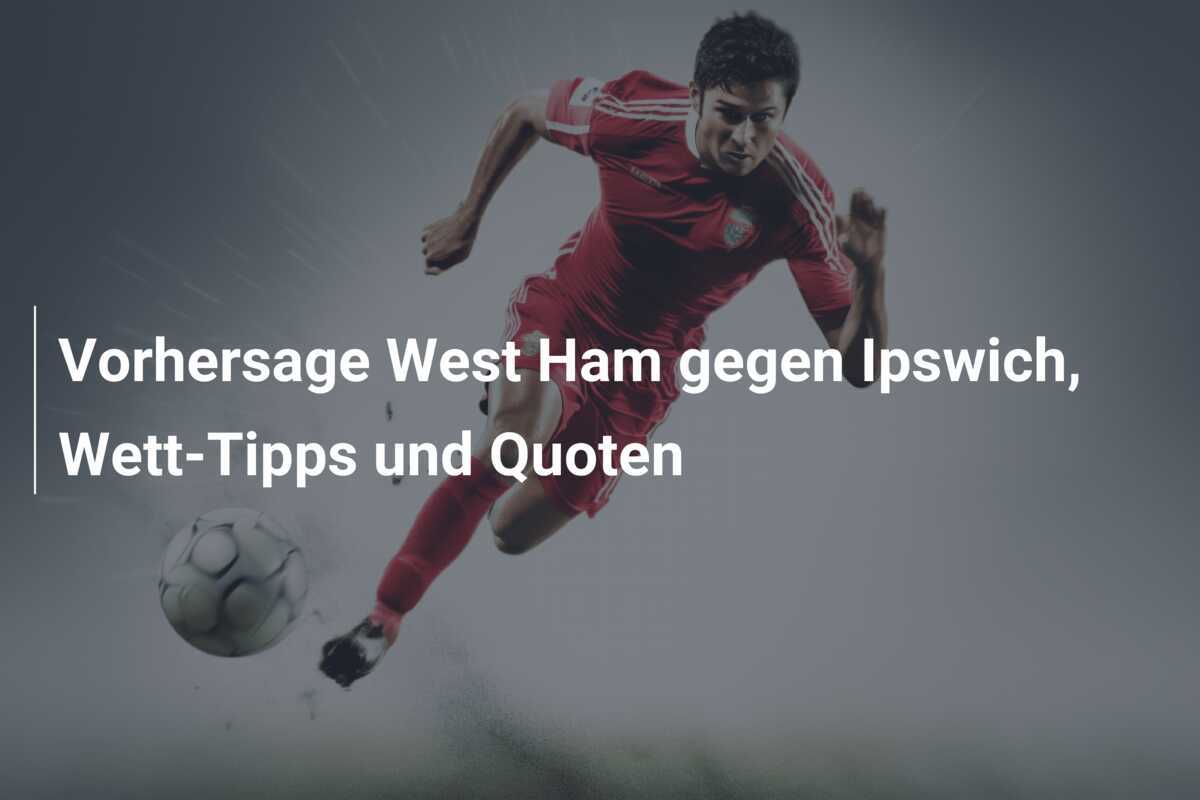 Vorhersage West Ham gegen Ipswich, Wett-Tipps und Quoten