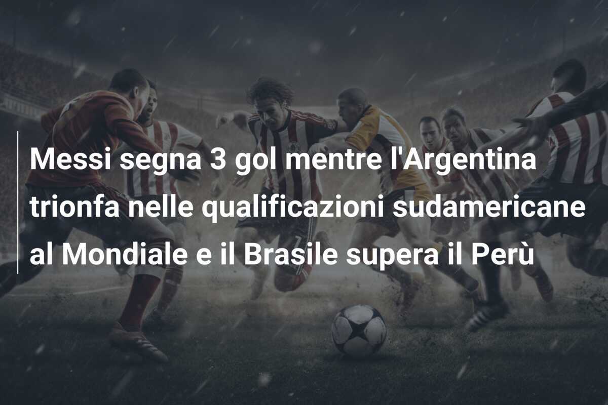Messi segna 3 gol mentre l'Argentina trionfa nelle qualificazioni sudamericane al Mondiale e il Brasile supera il Perù