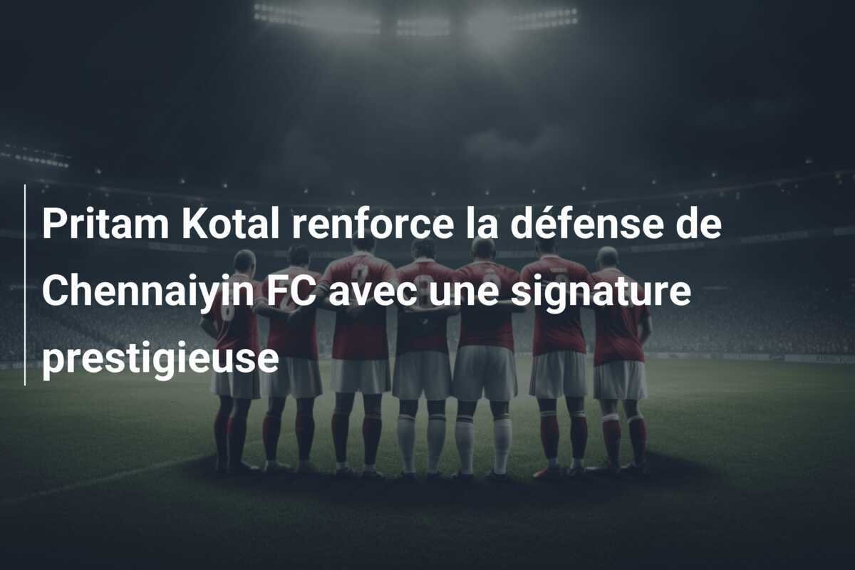 Pritam Kotal renforce la défense de Chennaiyin FC avec une signature prestigieuse