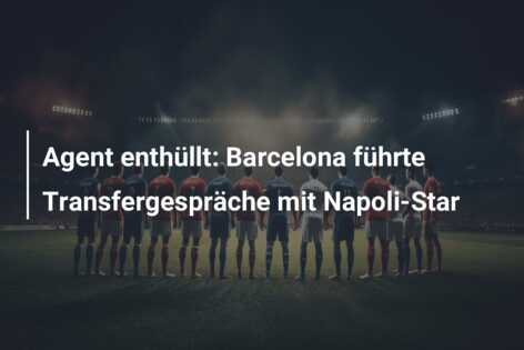 Agent enthüllt: Barcelona führte Transfergespräche mit Napoli-Star