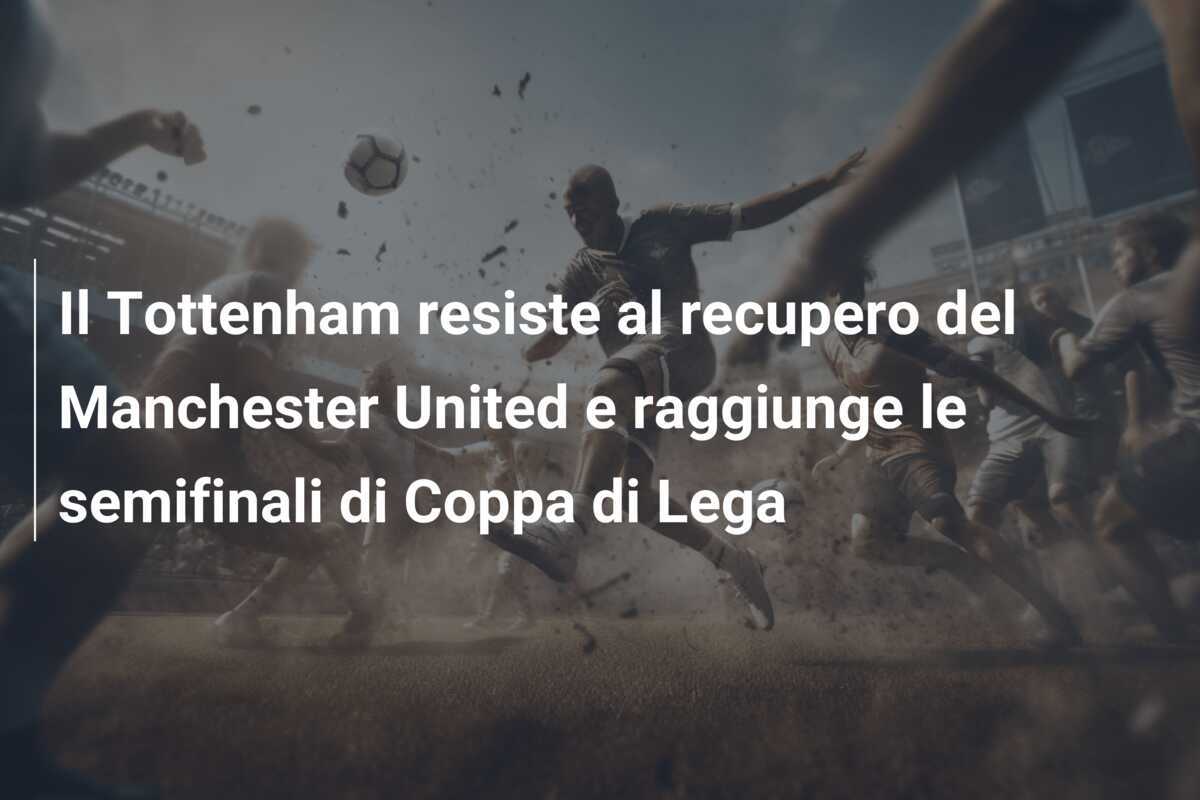 Il Tottenham resiste al recupero del Manchester United e raggiunge le semifinali di Coppa di Lega