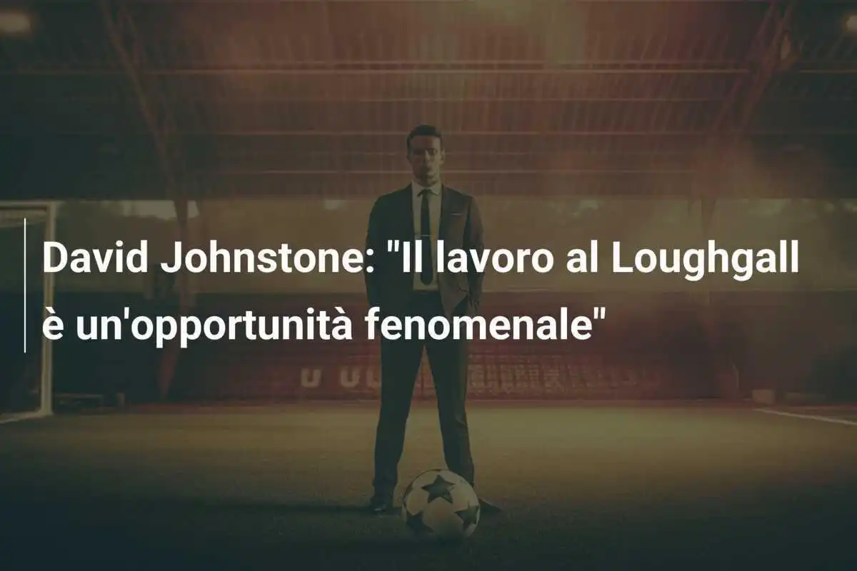 David Johnstone: "Il lavoro al Loughgall è un'opportunità fenomenale"