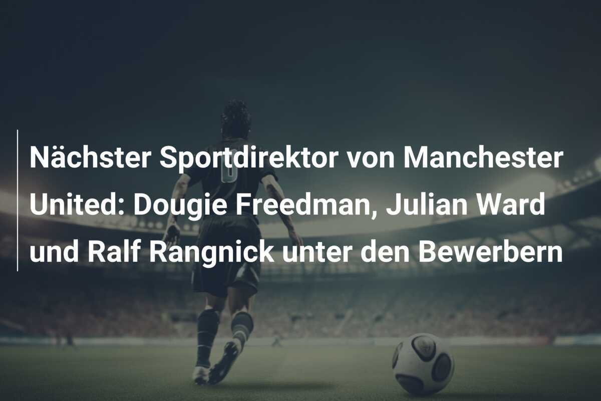 Nächster Sportdirektor von Manchester United: Dougie Freedman, Julian Ward und Ralf Rangnick unter den Bewerbern