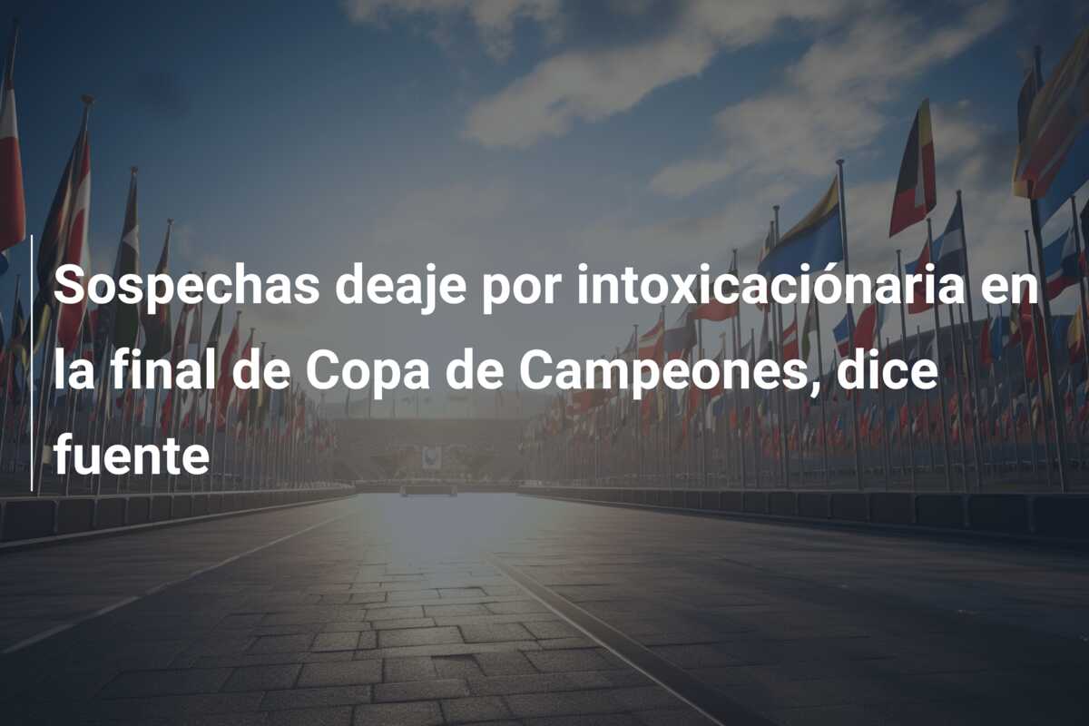 Sospechas deaje por intoxicaciónaria en la final de Copa de Campeones, dice fuente