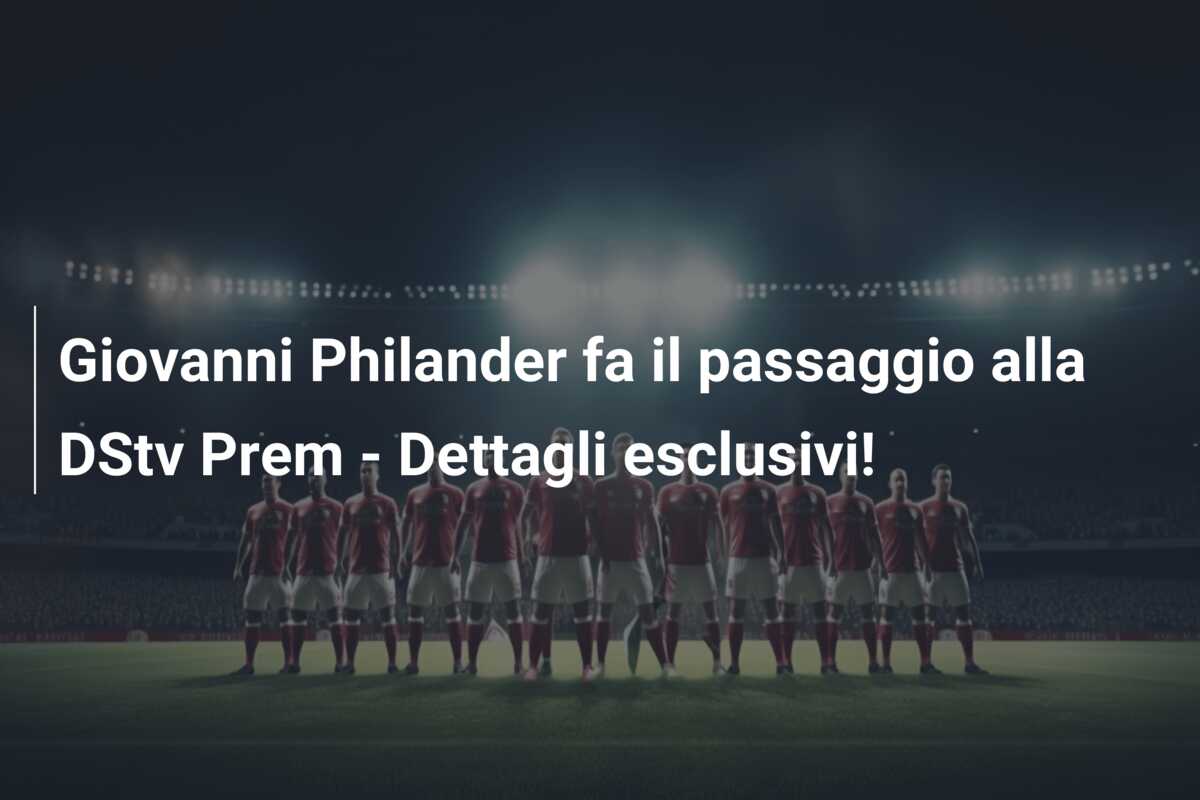 Giovanni Philander fa il passaggio alla DStv Prem – Dettagli esclusivi!