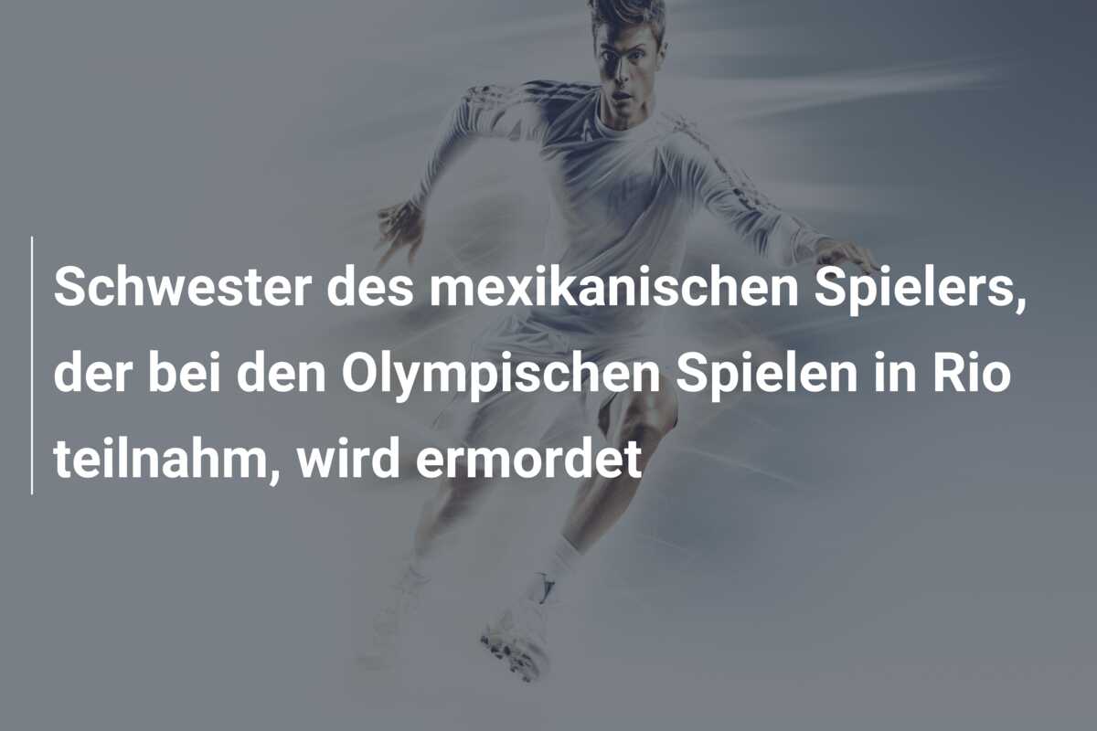 Schwester des mexikanischen Spielers, der bei den Olympischen Spielen in Rio teilnahm, wird ermordet