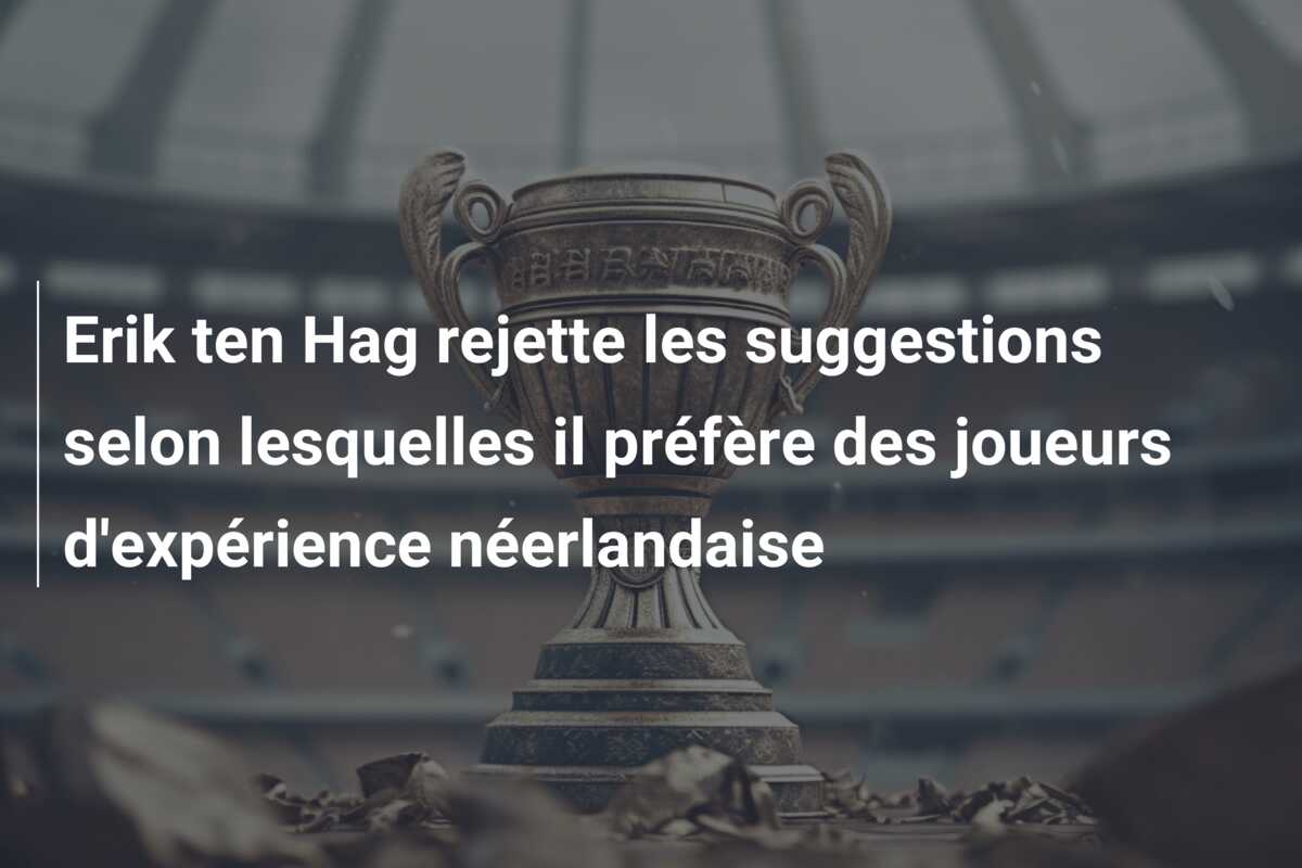 Erik ten Hag rejette les suggestions selon lesquelles il préfère des joueurs d’expérience néerlandaise
