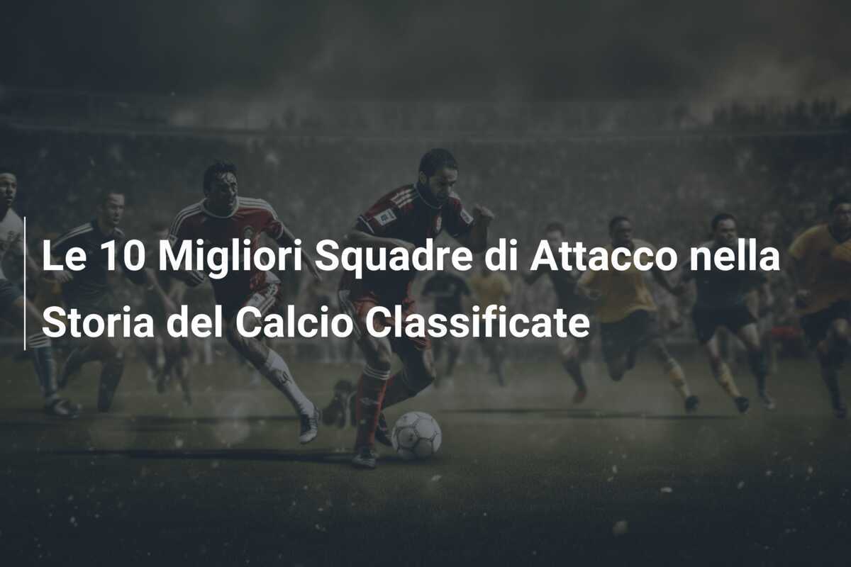 Le 10 Migliori Squadre di Attacco nella Storia del Calcio Classificate