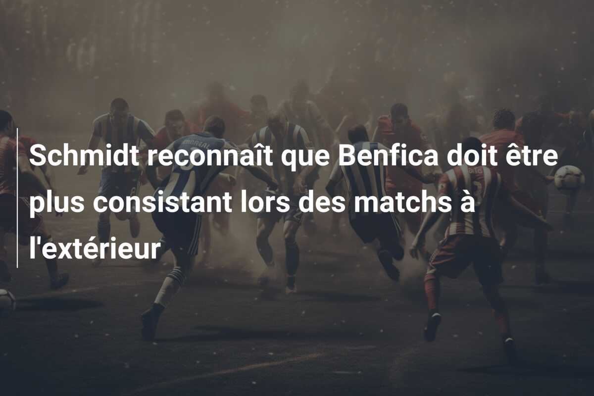Schmidt reconnaît que Benfica doit être plus consistant lors des matchs à l’extérieur