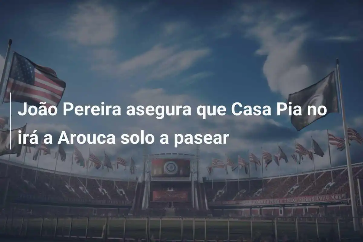 João Pereira asegura que Casa Pia no irá a Arouca solo a pasear
