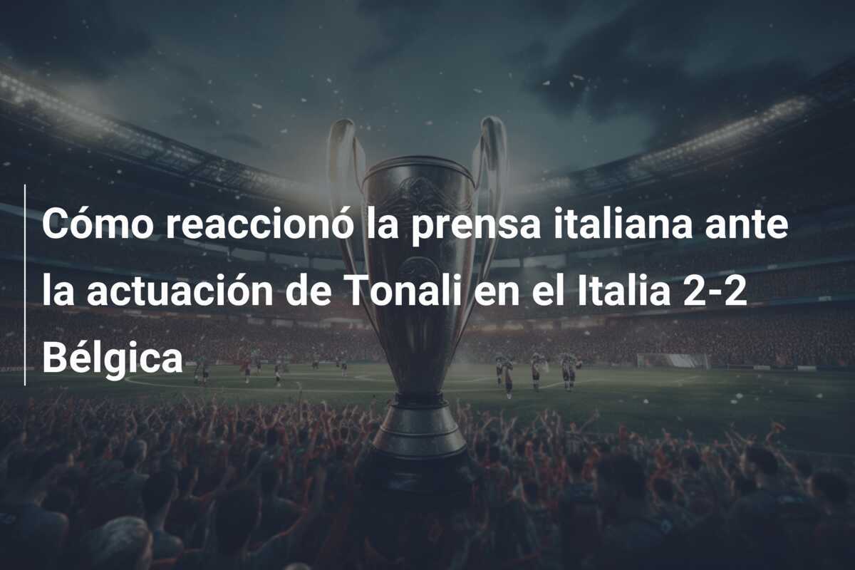 Cómo reaccionó la prensa italiana ante la actuación de Tonali en el Italia 2-2 Bélgica