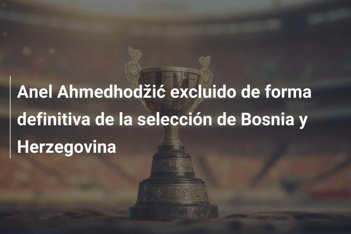 Anel Ahmedhodžić excluido de forma definitiva de la selección de Bosnia y Herzegovina