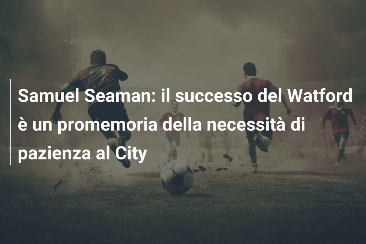 Samuel Seaman: il successo del Watford è un promemoria della necessità di pazienza al City