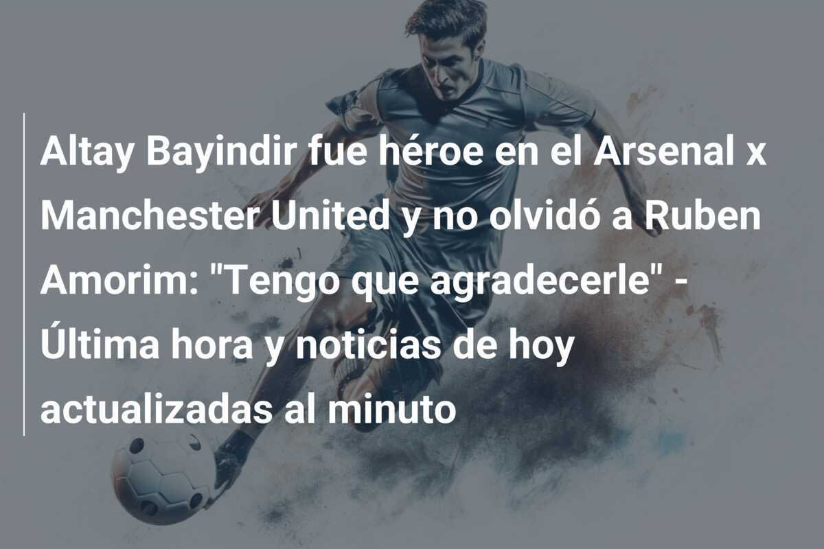 Altay Bayindir fue héroe en el Arsenal x Manchester United y no olvidó a Ruben Amorim: "Tengo que agradecerle" - Última hora y noticias de hoy actualizadas al minuto
