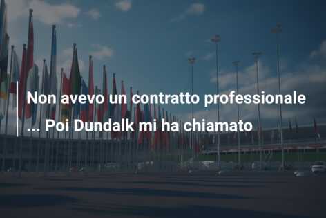Non avevo un contratto professionale … Poi Dundalk mi ha chiamato
