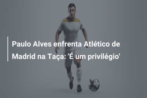 Paulo Alves enfrenta Atlético de Madrid na Taça: ‘É um privilégio’
