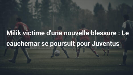 Milik victime d'une nouvelle blessure : Le cauchemar se poursuit pour Juventus
